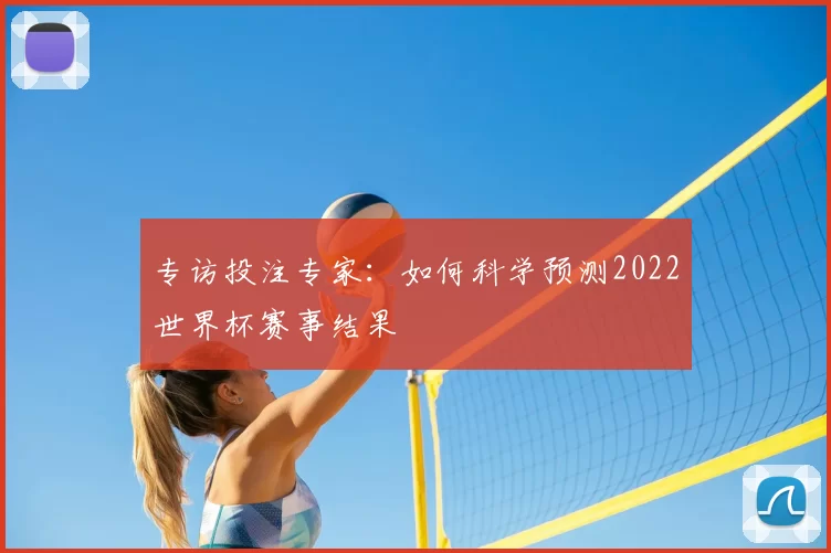 专访投注专家:如何科学预测2022世界杯赛事结果