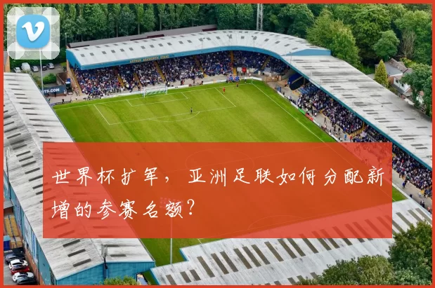 世界杯扩军，亚洲足联如何分配新增的参赛名额？